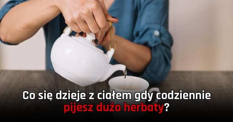 Co się dzieje z ciałem gdy codziennie pijesz dużo herbaty?