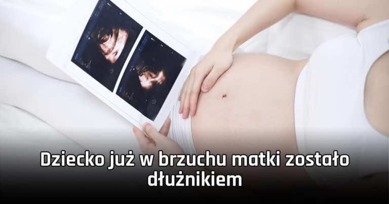 Dziecko już w brzuchu matki zostało dłużnikiem. Również możesz być w podobnej sytuacji