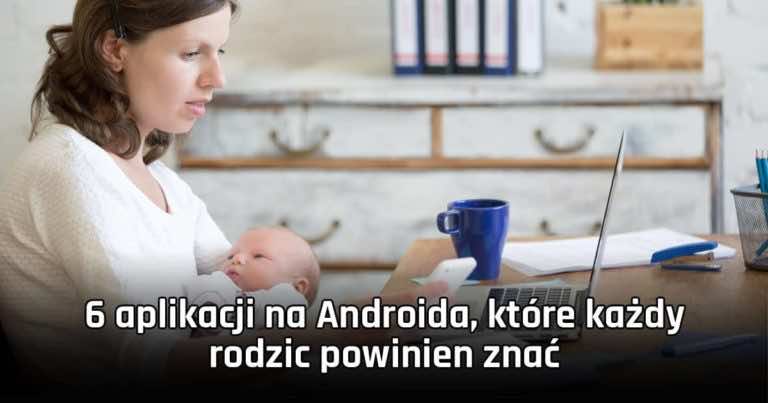 6 aplikacji na Androida, które każdy rodzic powinien znać