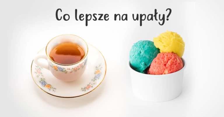 Co lepsze na upał? Gorąca herbata czy lody?