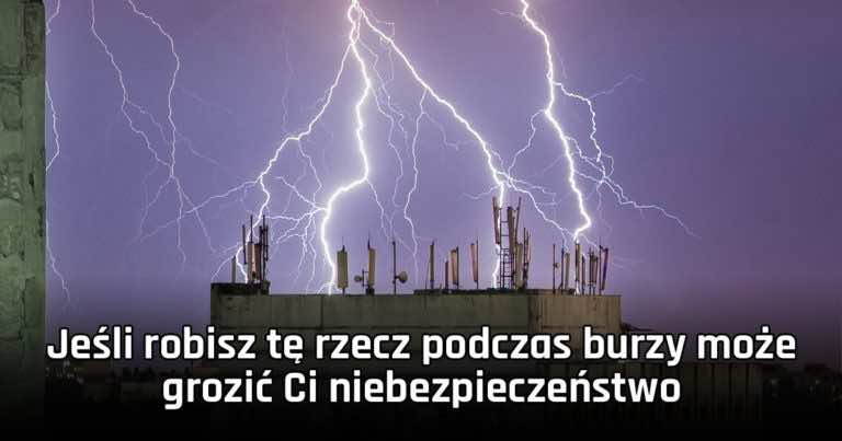 Jeśli robisz tę rzecz podczas burzy może grozić Ci niebezpieczeństwo
