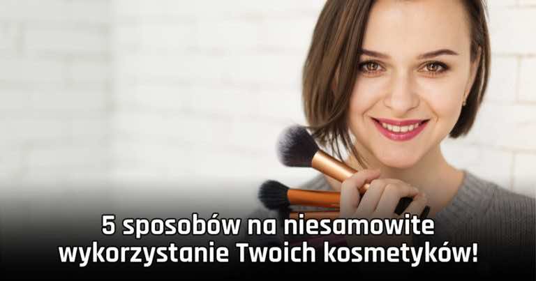 5 sposobów na niesamowite wykorzystanie Twoich kosmetyków