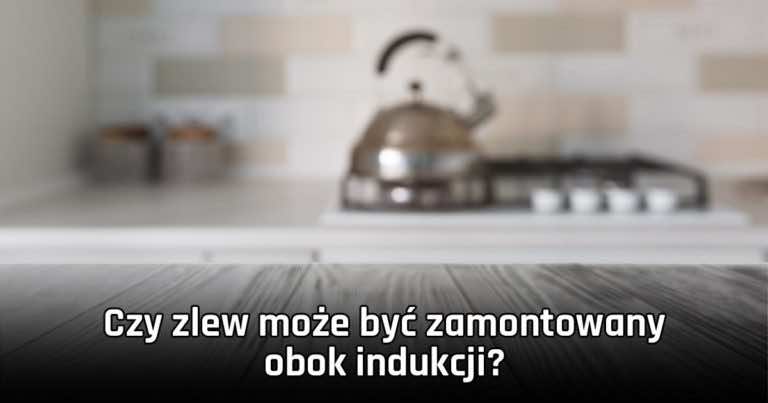 Zlewozmywak obok płyty grzewczej. Czy zlew może być zamontowany obok indukcji?