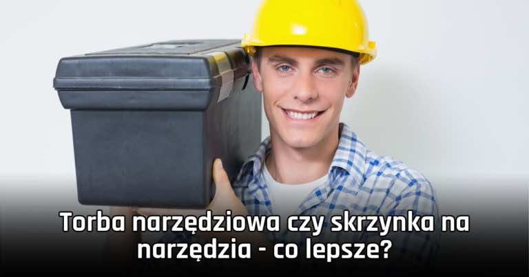 Torba narzędziowa czy skrzynka na narzędzia – co lepsze?