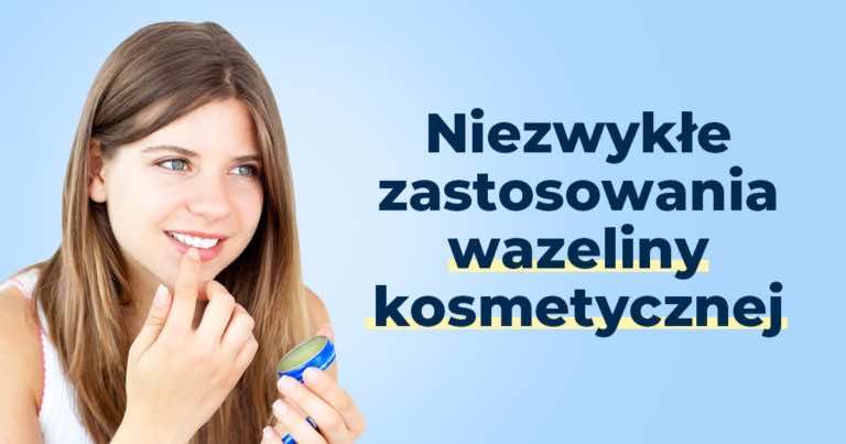 Genialne zastosowania wazeliny kosmetycznej, które naprawdę warto znać!