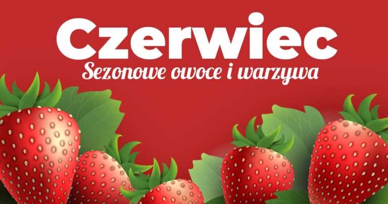 Na jakie owoce i warzywa jest sezon w czerwcu?