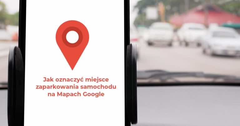 Jak oznaczyć miejsce zaparkowania samochodu na Mapach Google
