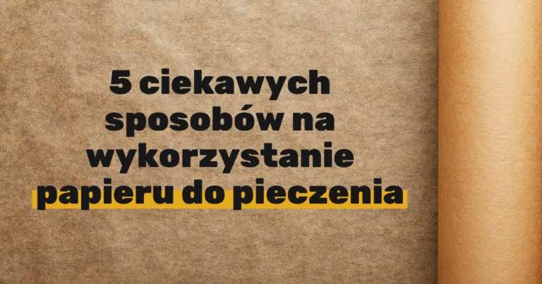 5 ciekawych sposobów na wykorzystanie papieru do pieczenia